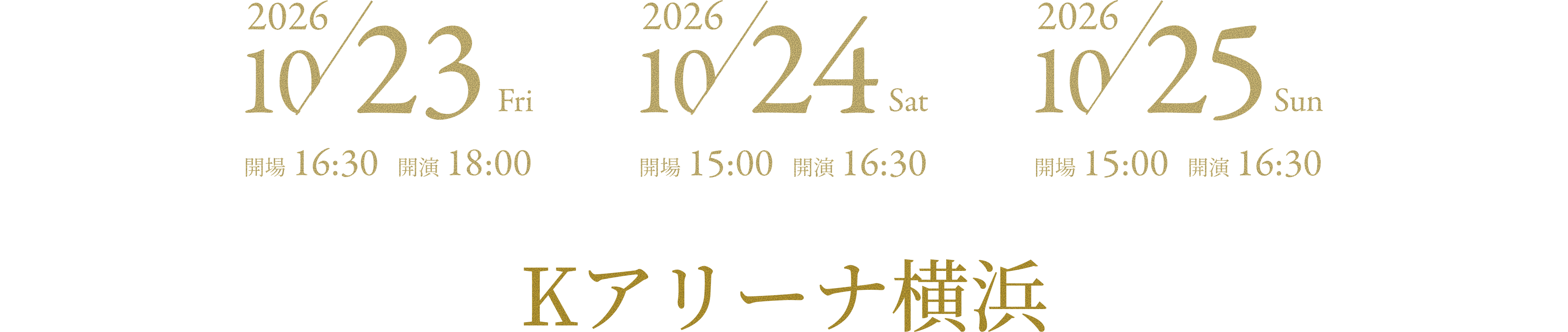2026年10月23日(金) 開場16:30 開演18:00、2026年10月24日(土) 開場15:00 開演16:30、2026年10月25日(日) 開場15:00 開演16:30 Ｋアリーナ横浜