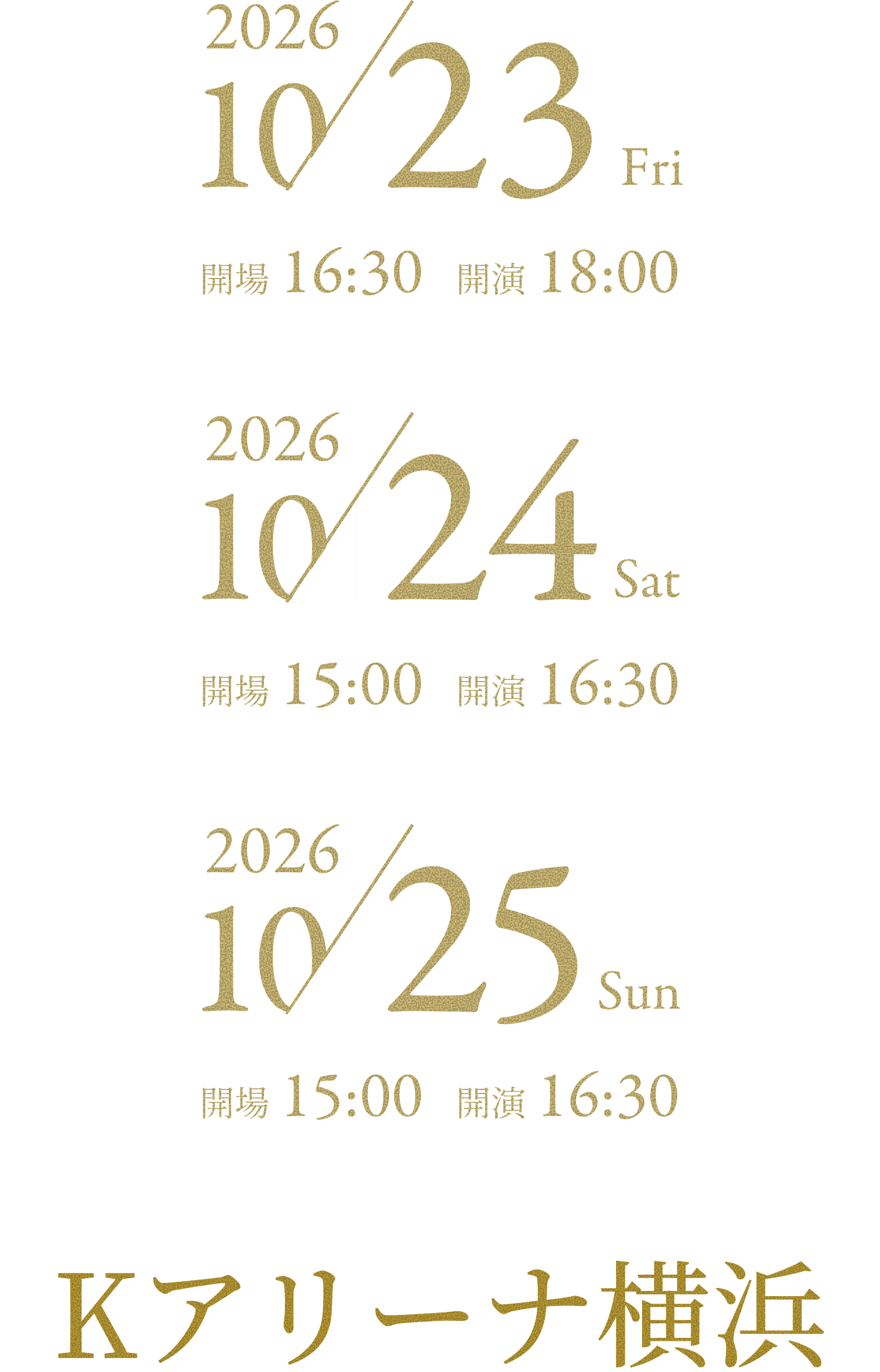2026年10月23日(金) 開場16:30 開演18:00、2026年10月24日(土) 開場15:00 開演16:30、2026年10月25日(日) 開場15:00 開演16:30 Ｋアリーナ横浜