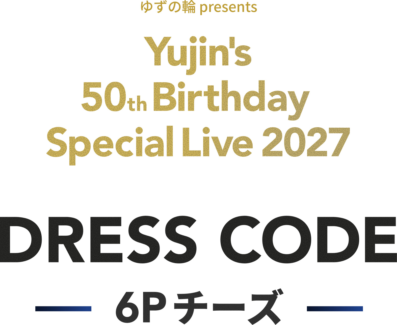ゆずの輪 presents Yujin’s 50th Birthday Special Live 2027 DRESS CODE -6Pチーズ-