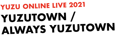YUZU ONLINE LIVE 2021 YUZUTOWN/ALWAYS YUZUTOWN