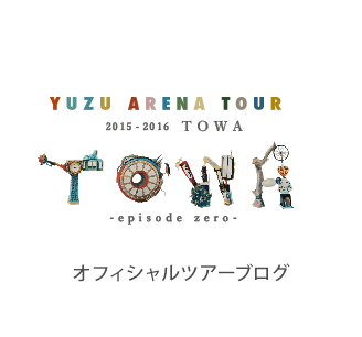 YUZU ARENA TOUR 2015-2016 TOWA -episode zero- オフィシャルツアーブログ