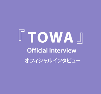 「TOWA」 オフィシャルインタビュー
